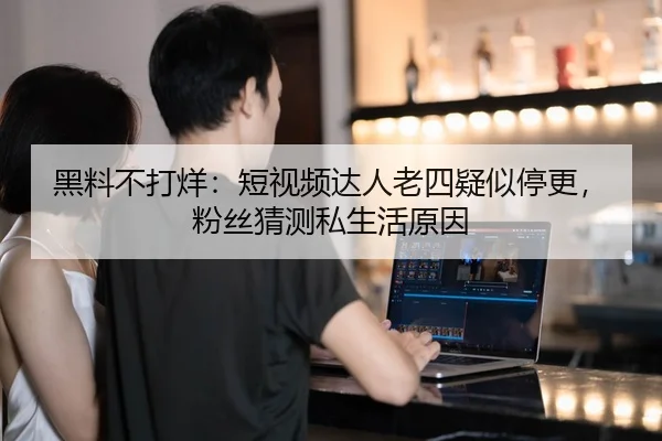 黑料不打烊：短视频达人老四疑似停更，粉丝猜测私生活原因